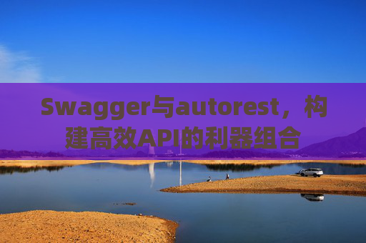 Swagger与autorest，构建高效API的利器组合